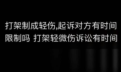 打架制成轻伤,起诉对方有时间限制吗 打架轻微伤诉讼有时间限制吗?