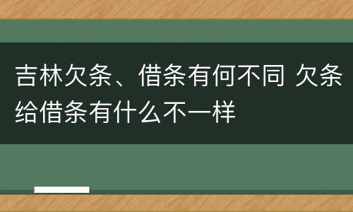吉林欠条、借条有何不同 欠条给借条有什么不一样