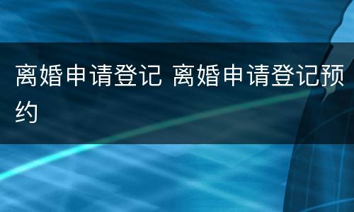 离婚申请登记 离婚申请登记预约