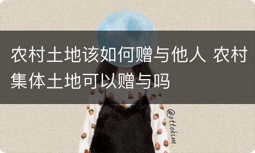 农村土地该如何赠与他人 农村集体土地可以赠与吗