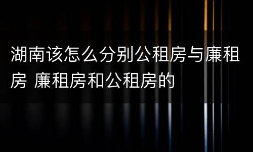 湖南该怎么分别公租房与廉租房 廉租房和公租房的
