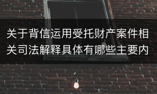关于背信运用受托财产案件相关司法解释具体有哪些主要内容