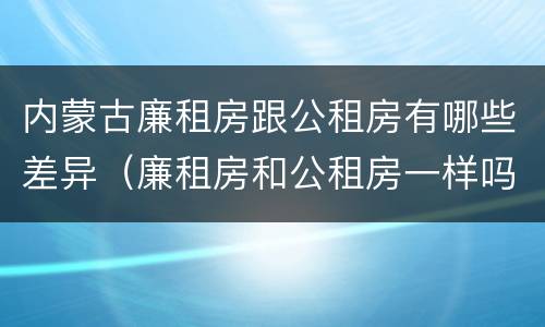 内蒙古廉租房跟公租房有哪些差异（廉租房和公租房一样吗）
