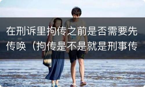 在刑诉里拘传之前是否需要先传唤（拘传是不是就是刑事传唤）