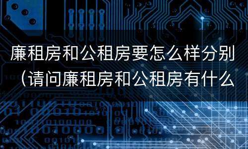 廉租房和公租房要怎么样分别（请问廉租房和公租房有什么区别?）