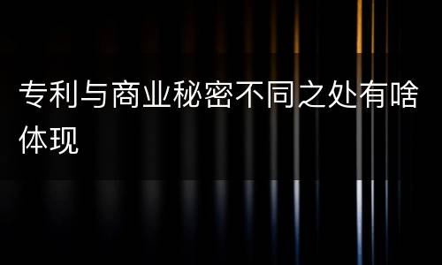 专利与商业秘密不同之处有啥体现
