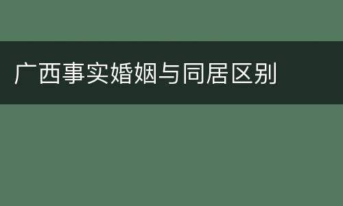 广西事实婚姻与同居区别