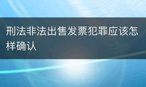 刑法非法出售发票犯罪应该怎样确认
