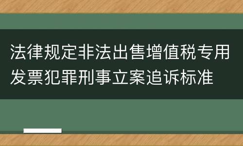 法律规定非法出售增值税专用发票犯罪刑事立案追诉标准