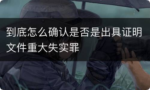 到底怎么确认是否是出具证明文件重大失实罪