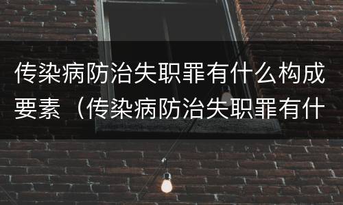 传染病防治失职罪有什么构成要素（传染病防治失职罪有什么构成要素和标准）