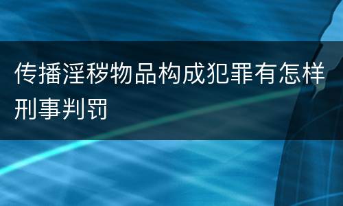 传播淫秽物品构成犯罪有怎样刑事判罚