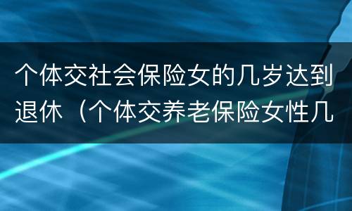 个体交社会保险女的几岁达到退休（个体交养老保险女性几岁退休）