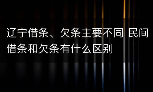 辽宁借条、欠条主要不同 民间借条和欠条有什么区别