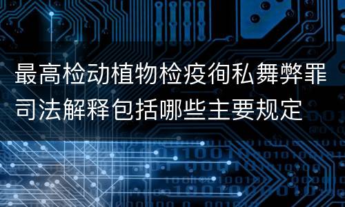 最高检动植物检疫徇私舞弊罪司法解释包括哪些主要规定