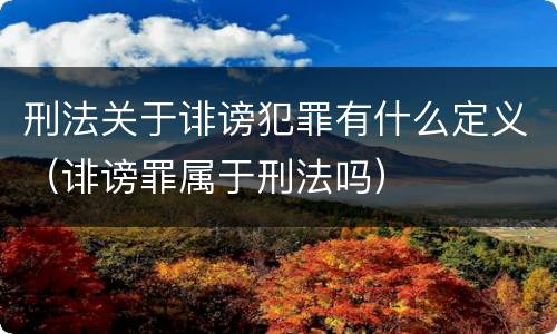 刑法关于诽谤犯罪有什么定义（诽谤罪属于刑法吗）