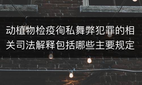 动植物检疫徇私舞弊犯罪的相关司法解释包括哪些主要规定