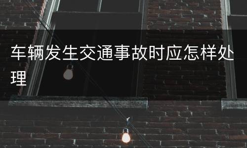 车辆发生交通事故时应怎样处理