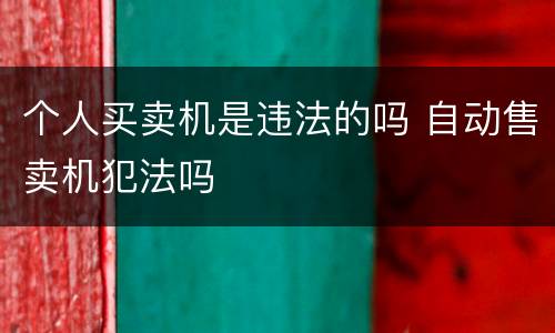 个人买卖机是违法的吗 自动售卖机犯法吗
