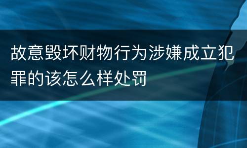 故意毁坏财物行为涉嫌成立犯罪的该怎么样处罚