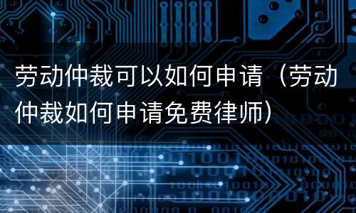 劳动仲裁可以如何申请（劳动仲裁如何申请免费律师）