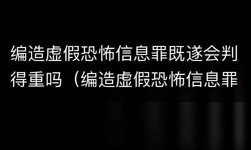 编造虚假恐怖信息罪既遂会判得重吗（编造虚假恐怖信息罪的认定和处罚）