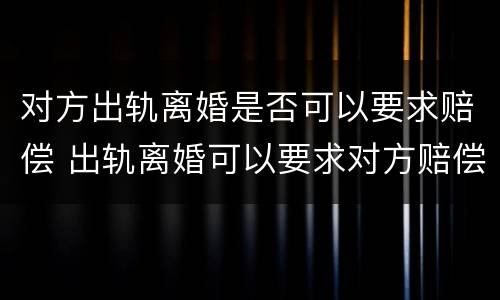 对方出轨离婚是否可以要求赔偿 出轨离婚可以要求对方赔偿多少