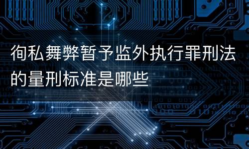 徇私舞弊暂予监外执行罪刑法的量刑标准是哪些
