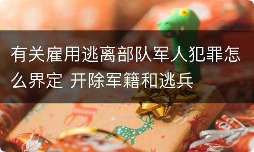有关雇用逃离部队军人犯罪怎么界定 开除军籍和逃兵