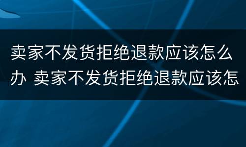 卖家不发货拒绝退款应该怎么办 卖家不发货拒绝退款应该怎么办呢