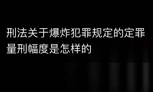 刑法关于爆炸犯罪规定的定罪量刑幅度是怎样的
