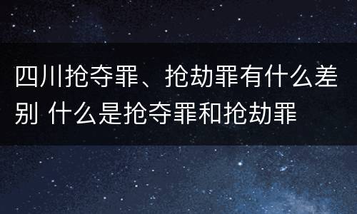 四川抢夺罪、抢劫罪有什么差别 什么是抢夺罪和抢劫罪