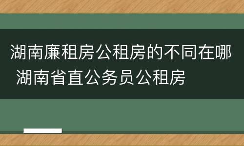 湖南廉租房公租房的不同在哪 湖南省直公务员公租房
