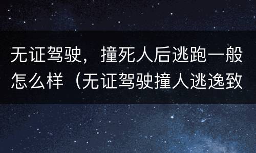 无证驾驶，撞死人后逃跑一般怎么样（无证驾驶撞人逃逸致死）