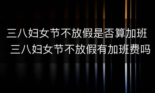 三八妇女节不放假是否算加班 三八妇女节不放假有加班费吗