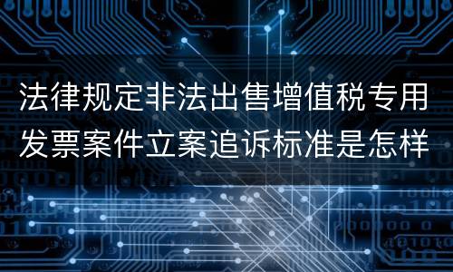 法律规定非法出售增值税专用发票案件立案追诉标准是怎样的