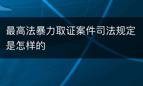 最高法暴力取证案件司法规定是怎样的
