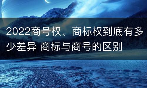 2022商号权、商标权到底有多少差异 商标与商号的区别