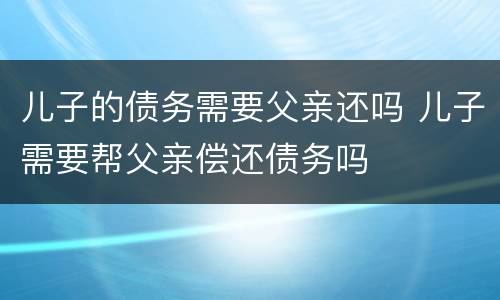儿子的债务需要父亲还吗 儿子需要帮父亲偿还债务吗