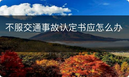 不服交通事故认定书应怎么办