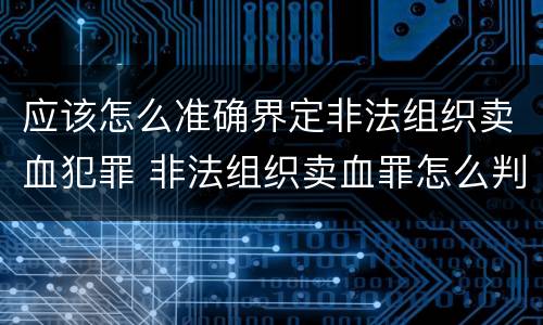 应该怎么准确界定非法组织卖血犯罪 非法组织卖血罪怎么判