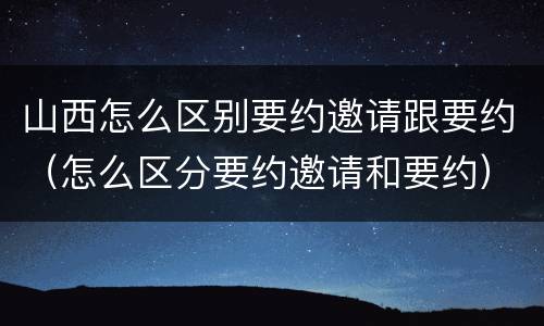 山西怎么区别要约邀请跟要约（怎么区分要约邀请和要约）