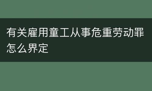 有关雇用童工从事危重劳动罪怎么界定