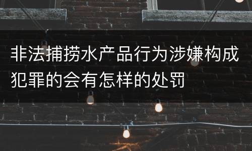 非法捕捞水产品行为涉嫌构成犯罪的会有怎样的处罚