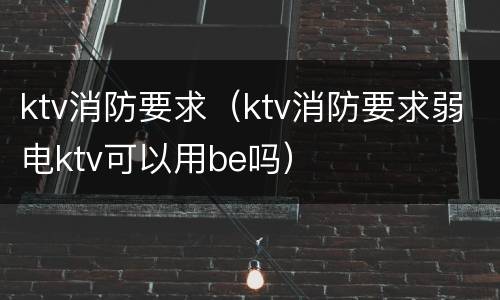 ktv消防要求（ktv消防要求弱电ktv可以用be吗）