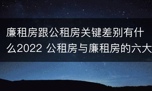 廉租房跟公租房关键差别有什么2022 公租房与廉租房的六大区别