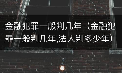 金融犯罪一般判几年（金融犯罪一般判几年,法人判多少年）