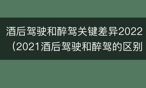酒后驾驶和醉驾关键差异2022（2021酒后驾驶和醉驾的区别）
