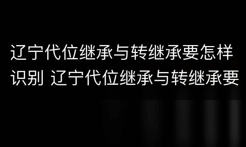 辽宁代位继承与转继承要怎样识别 辽宁代位继承与转继承要怎样识别呢