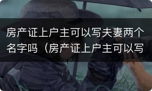 房产证上户主可以写夫妻两个名字吗（房产证上户主可以写夫妻两个名字吗）